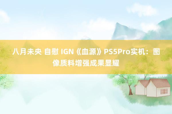 八月未央 自慰 IGN《血源》PS5Pro实机：图像质料增强成果显耀
