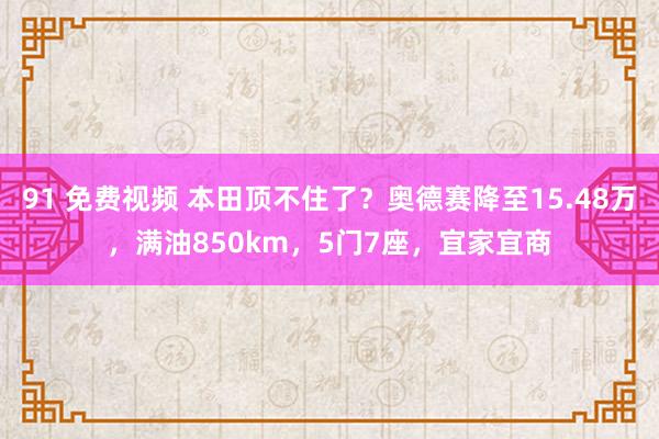 91 免费视频 本田顶不住了？奥德赛降至15.48万，满油850km，5门7座，宜家宜商