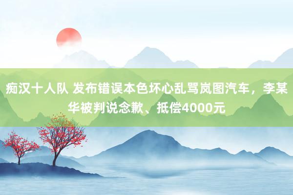 痴汉十人队 发布错误本色坏心乱骂岚图汽车，李某华被判说念歉、抵偿4000元