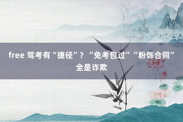 free 驾考有“捷径”？“免考包过”“粉饰合同”全是诈欺