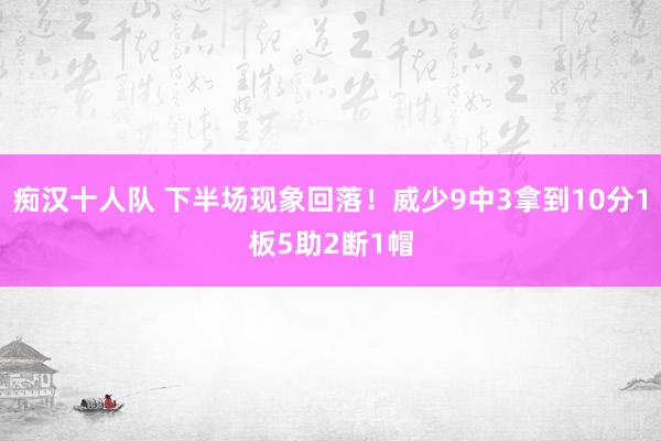痴汉十人队 下半场现象回落！威少9中3拿到10分1板5助2断1帽