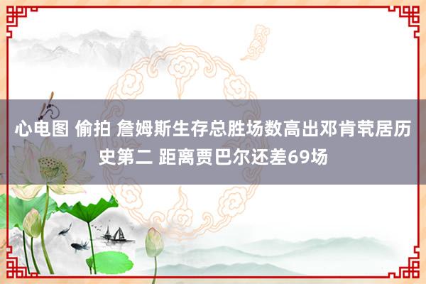 心电图 偷拍 詹姆斯生存总胜场数高出邓肯茕居历史第二 距离贾巴尔还差69场