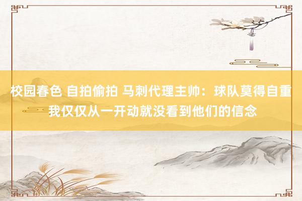 校园春色 自拍偷拍 马刺代理主帅：球队莫得自重 我仅仅从一开动就没看到他们的信念