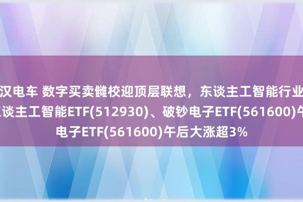 痴汉电车 数字买卖雠校迎顶层联想，东谈主工智能行业催化按捺，AI东谈主工智能ETF(512930)、破钞电子ETF(561600)午后大涨超3%