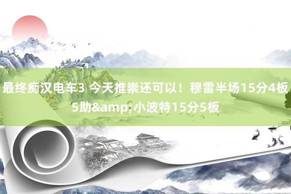 最终痴汉电车3 今天推崇还可以！穆雷半场15分4板5助&小波特15分5板