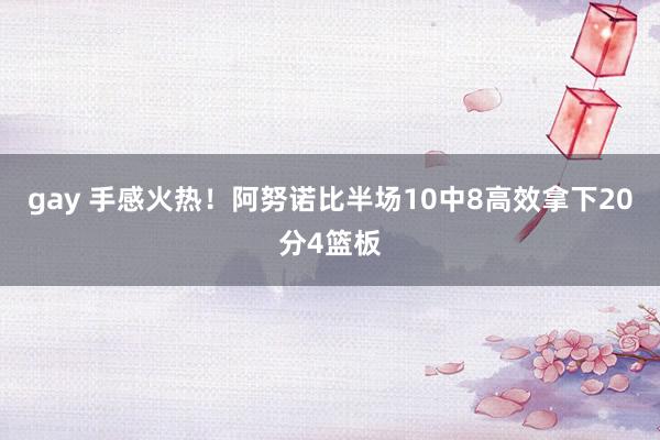 gay 手感火热！阿努诺比半场10中8高效拿下20分4篮板