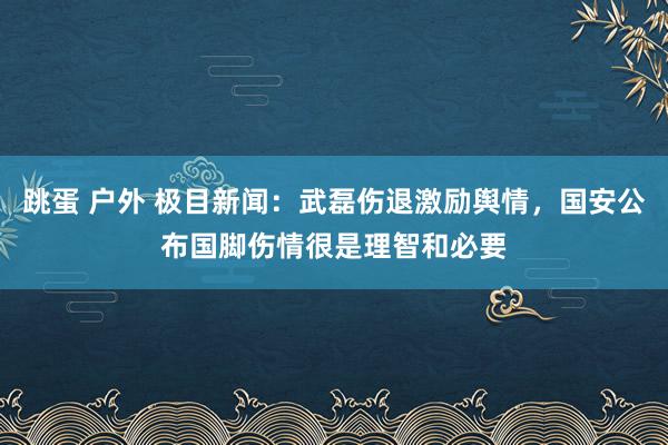 跳蛋 户外 极目新闻：武磊伤退激励舆情，国安公布国脚伤情很是理智和必要