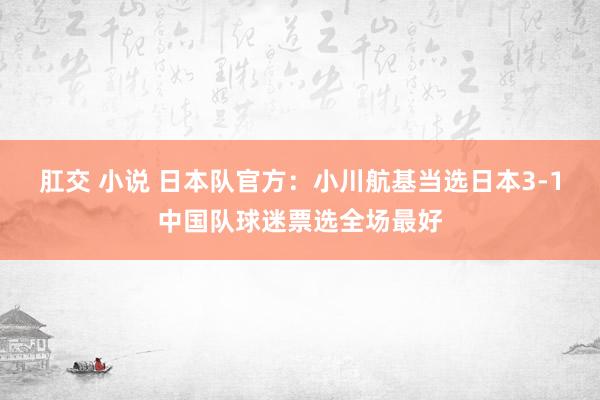肛交 小说 日本队官方：小川航基当选日本3-1中国队球迷票选全场最好