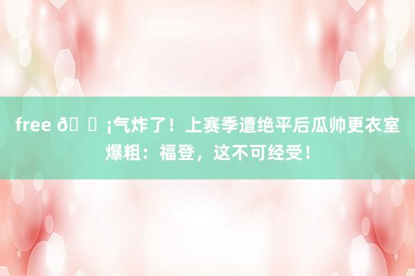 free 😡气炸了！上赛季遭绝平后瓜帅更衣室爆粗：福登，这不可经受！