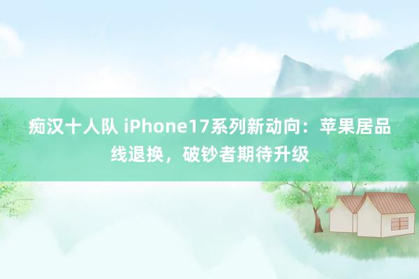 痴汉十人队 iPhone17系列新动向：苹果居品线退换，破钞者期待升级