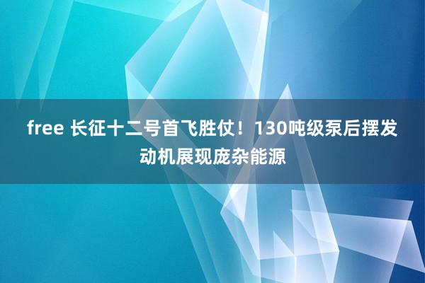 free 长征十二号首飞胜仗！130吨级泵后摆发动机展现庞杂能源