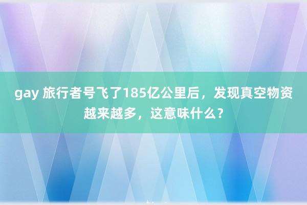 gay 旅行者号飞了185亿公里后，发现真空物资越来越多，这意味什么？