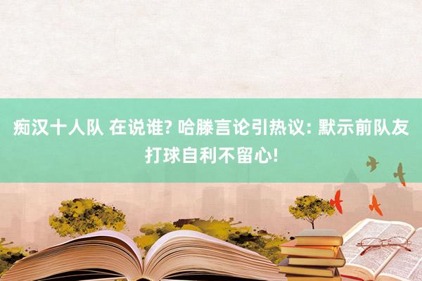 痴汉十人队 在说谁? 哈滕言论引热议: 默示前队友打球自利不留心!
