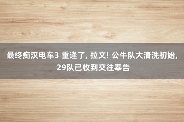 最终痴汉电车3 重逢了， 拉文! 公牛队大清洗初始， 29队已收到交往奉告