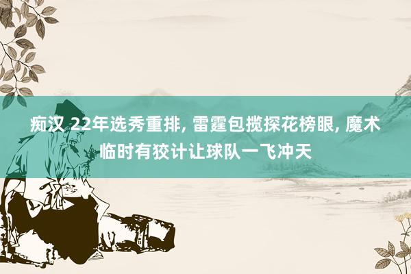 痴汉 22年选秀重排， 雷霆包揽探花榜眼， 魔术临时有狡计让球队一飞冲天