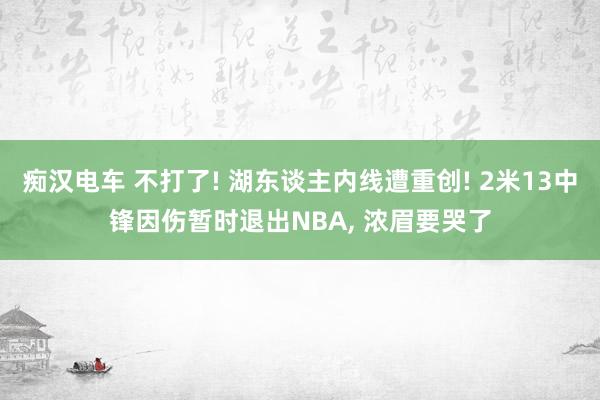 痴汉电车 不打了! 湖东谈主内线遭重创! 2米13中锋因伤暂时退出NBA， 浓眉要哭了