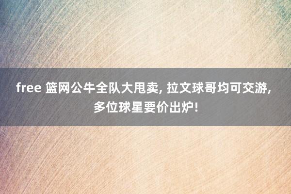 free 篮网公牛全队大甩卖， 拉文球哥均可交游， 多位球星要价出炉!