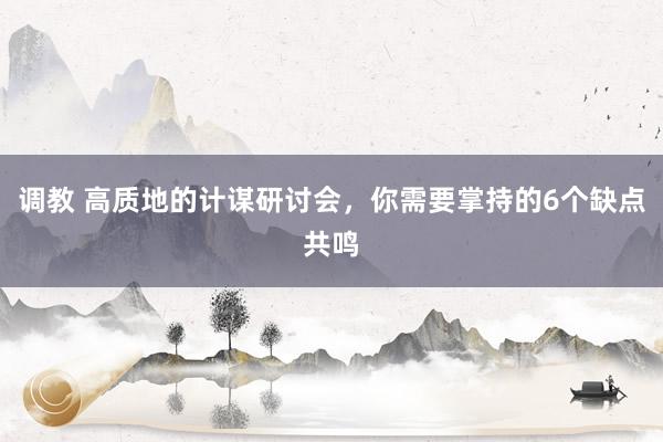 调教 高质地的计谋研讨会，你需要掌持的6个缺点共鸣