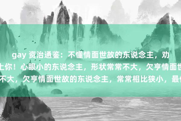 gay 资治通鉴：不懂情面世故的东说念主，劝你离他远少量，省得恨上你！心眼小的东说念主，形状常常不大，欠亨情面世故的东说念主，常常相比狭小，最佳离远点！
