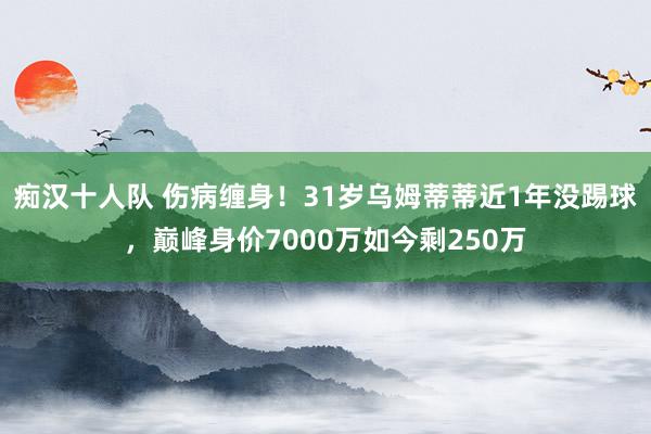 痴汉十人队 伤病缠身！31岁乌姆蒂蒂近1年没踢球，巅峰身价7000万如今剩250万