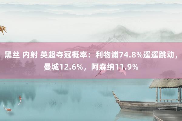 黑丝 内射 英超夺冠概率:利物浦74.8%遥遥跳动,曼城12.6%,阿森纳11.9%