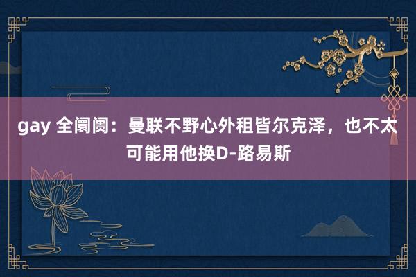 gay 全阛阓：曼联不野心外租皆尔克泽，也不太可能用他换D-路易斯