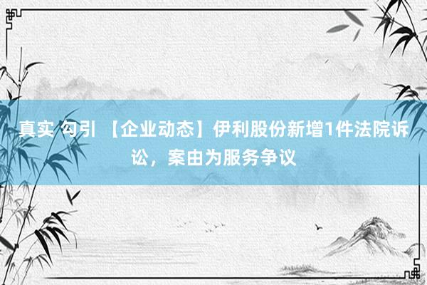 真实 勾引 【企业动态】伊利股份新增1件法院诉讼，案由为服务争议