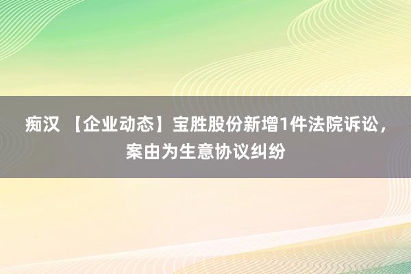 痴汉 【企业动态】宝胜股份新增1件法院诉讼，案由为生意协议纠纷