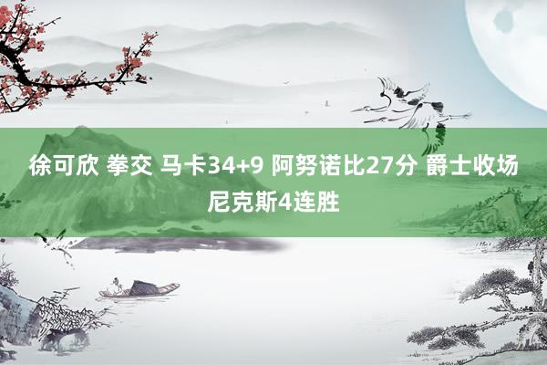 徐可欣 拳交 马卡34+9 阿努诺比27分 爵士收场尼克斯4连胜