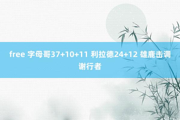 free 字母哥37+10+11 利拉德24+12 雄鹿击调谢行者