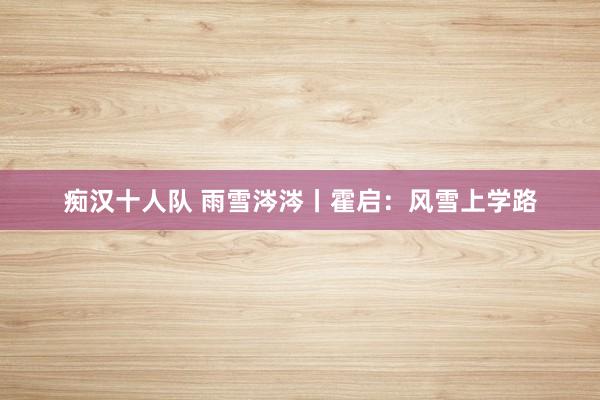 痴汉十人队 雨雪涔涔丨霍启：风雪上学路