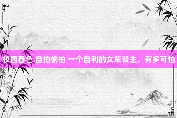 校园春色 自拍偷拍 一个自利的女东谈主，有多可怕