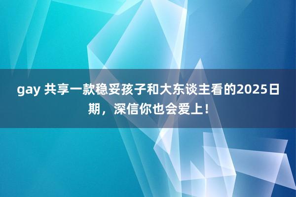 gay 共享一款稳妥孩子和大东谈主看的2025日期，深信你也会爱上！