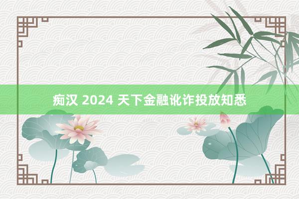 痴汉 2024 天下金融讹诈投放知悉
