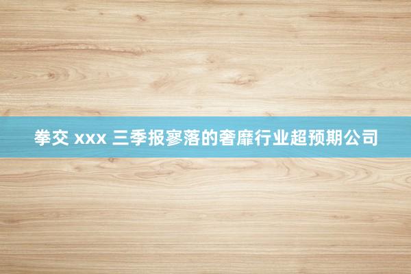 拳交 xxx 三季报寥落的奢靡行业超预期公司