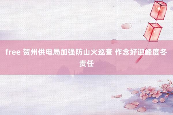 free 贺州供电局加强防山火巡查 作念好迎峰度冬责任