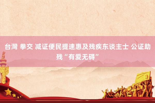 台灣 拳交 减证便民提速惠及残疾东谈主士 公证助残“有爱无碍”