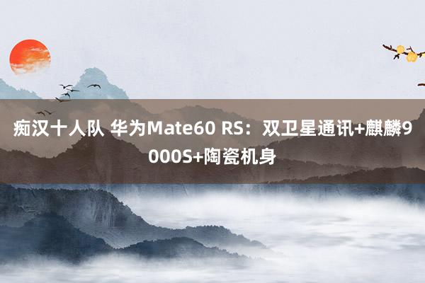 痴汉十人队 华为Mate60 RS：双卫星通讯+麒麟9000S+陶瓷机身