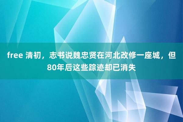 free 清初，志书说魏忠贤在河北改修一座城，但80年后这些踪迹却已消失
