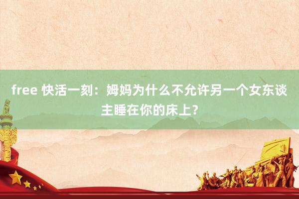 free 快活一刻：姆妈为什么不允许另一个女东谈主睡在你的床上？