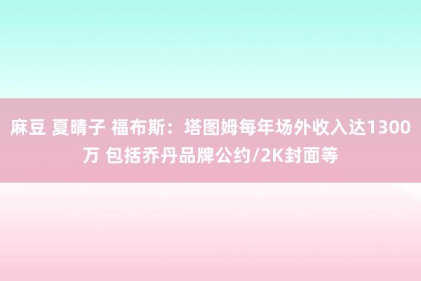 麻豆 夏晴子 福布斯：塔图姆每年场外收入达1300万 包括乔丹品牌公约/2K封面等