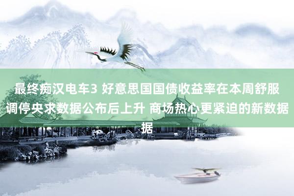 最终痴汉电车3 好意思国国债收益率在本周舒服调停央求数据公布后上升 商场热心更紧迫的新数据