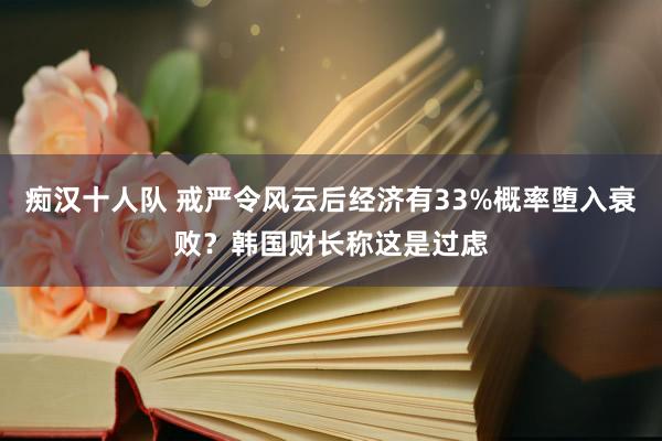 痴汉十人队 戒严令风云后经济有33%概率堕入衰败？韩国财长称这是过虑