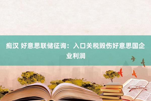 痴汉 好意思联储征询：入口关税毁伤好意思国企业利润