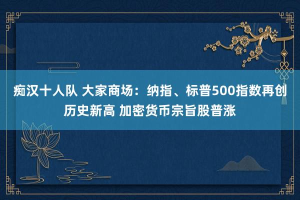 痴汉十人队 大家商场：纳指、标普500指数再创历史新高 加密货币宗旨股普涨