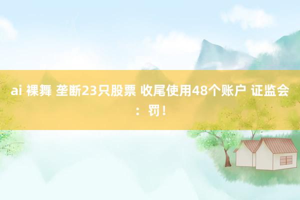 ai 裸舞 垄断23只股票 收尾使用48个账户 证监会：罚！