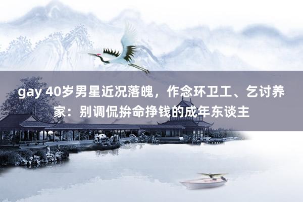 gay 40岁男星近况落魄，作念环卫工、乞讨养家：别调侃拚命挣钱的成年东谈主