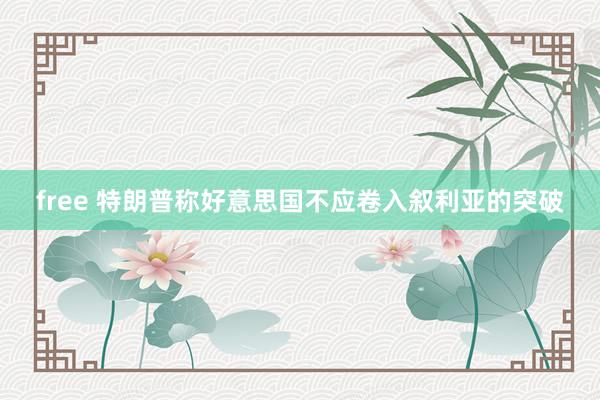 free 特朗普称好意思国不应卷入叙利亚的突破