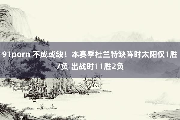 91porn 不成或缺！本赛季杜兰特缺阵时太阳仅1胜7负 出战时11胜2负