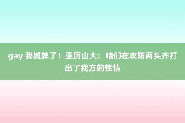 gay 我摊牌了！亚历山大：咱们在攻防两头齐打出了我方的性情